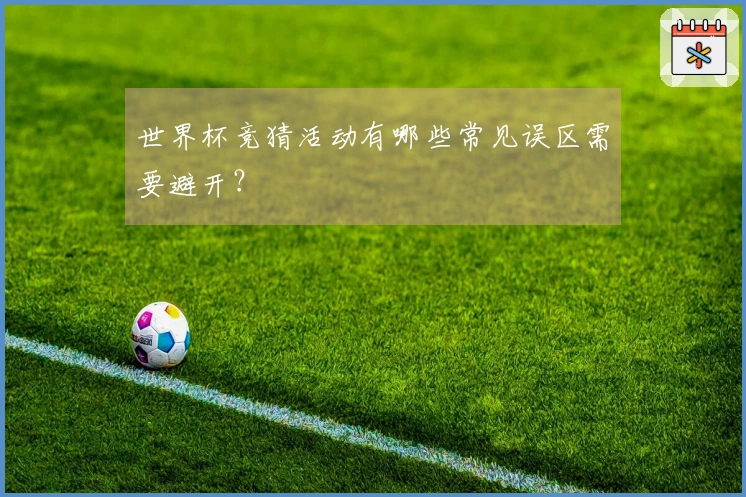 世界杯竞猜活动有哪些常见误区需要避开?