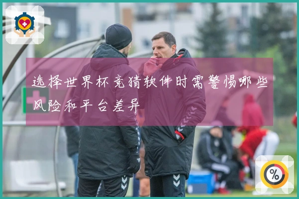 选择世界杯竞猜软件时需警惕哪些风险和平台差异
