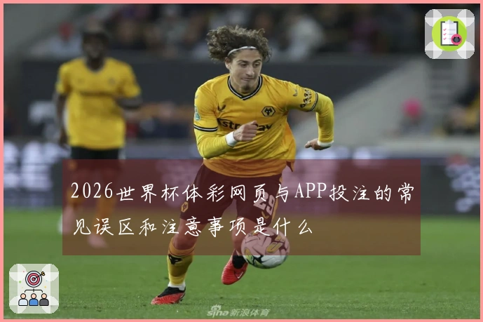 2026世界杯体彩网页与APP投注的常见误区和注意事项是什么