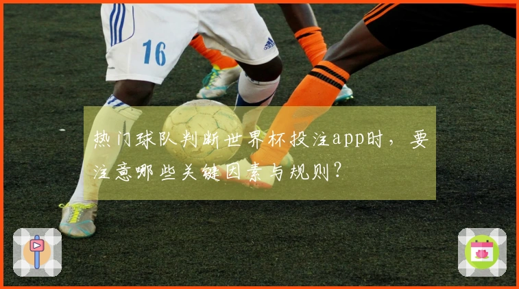 热门球队判断世界杯投注app时，要注意哪些关键因素与规则？